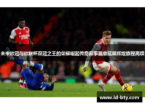 未来欧冠与欧联杯双冠之王的荣耀崛起传奇叙事篇章延展辉煌旅程再续
