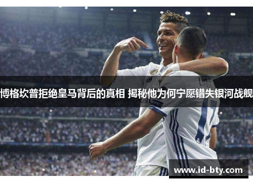 博格坎普拒绝皇马背后的真相 揭秘他为何宁愿错失银河战舰