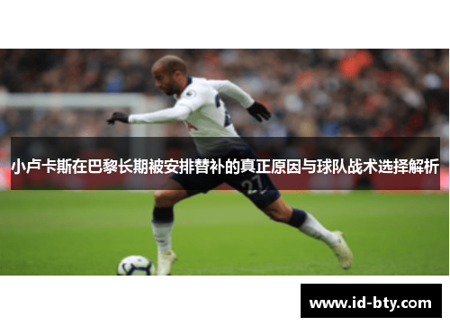 小卢卡斯在巴黎长期被安排替补的真正原因与球队战术选择解析