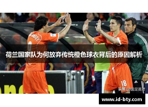荷兰国家队为何放弃传统橙色球衣背后的原因解析