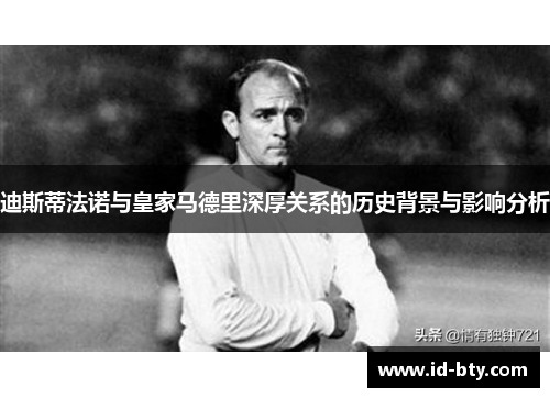 迪斯蒂法诺与皇家马德里深厚关系的历史背景与影响分析
