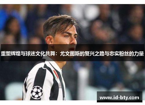 重塑辉煌与球迷文化共舞:尤文图斯的复兴之路与忠实粉丝的力量 重塑辉煌与球迷文化共舞:尤文图斯的复兴之路与忠实粉丝的力量