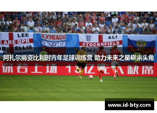 阿扎尔捐资比利时青年足球训练营 助力未来之星崭露头角 阿扎尔捐资比利时青年足球训练营 助力未来之星崭露头角