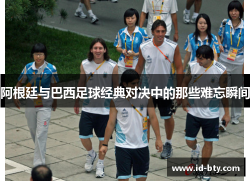 阿根廷与巴西足球经典对决中的那些难忘瞬间 阿根廷与巴西足球经典对决中的那些难忘瞬间