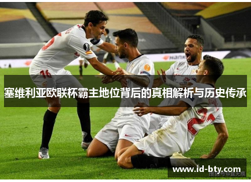 塞维利亚欧联杯霸主地位背后的真相解析与历史传承 塞维利亚欧联杯霸主地位背后的真相解析与历史传承