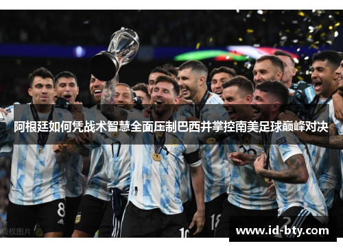 阿根廷如何凭战术智慧全面压制巴西并掌控南美足球巅峰对决 阿根廷如何凭战术智慧全面压制巴西并掌控南美足球巅峰对决