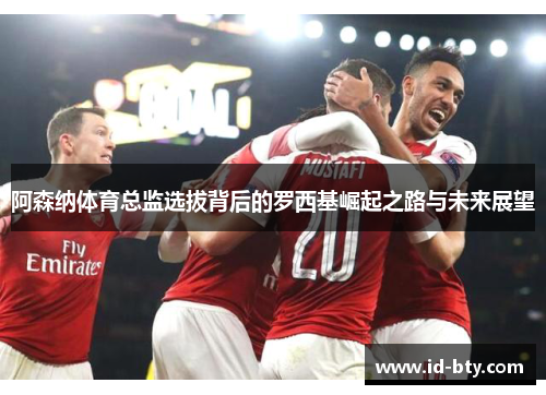 阿森纳体育总监选拔背后的罗西基崛起之路与未来展望